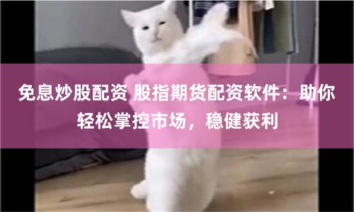 免息炒股配资 股指期货配资软件：助你轻松掌控市场，稳健获利