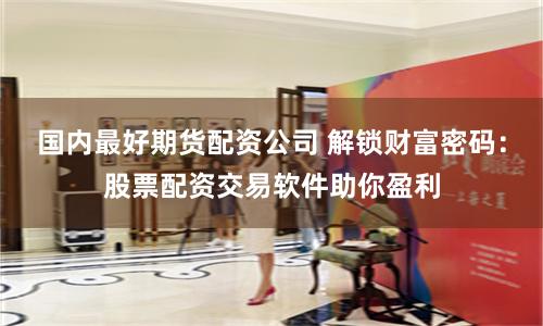 国内最好期货配资公司 解锁财富密码：股票配资交易软件助你盈利