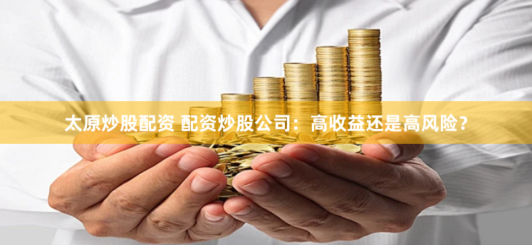 太原炒股配资 配资炒股公司：高收益还是高风险？