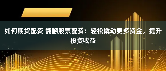 如何期货配资 翻翻股票配资：轻松撬动更多资金，提升投资收益