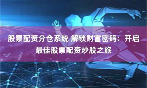 股票配资分仓系统 解锁财富密码：开启最佳股票配资炒股之旅