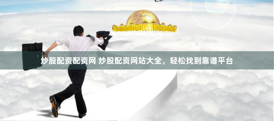 炒股配资配资网 炒股配资网站大全，轻松找到靠谱平台