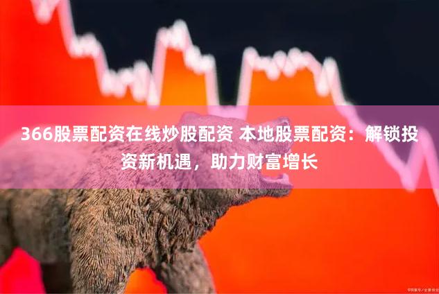 366股票配资在线炒股配资 本地股票配资：解锁投资新机遇，助力财富增长