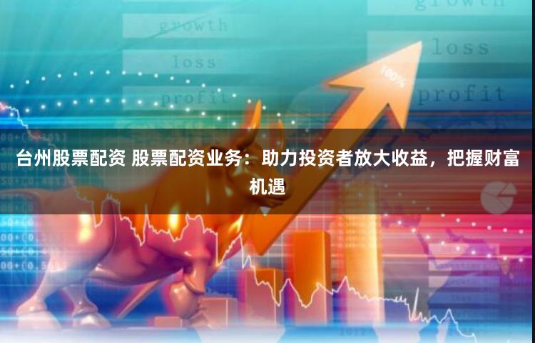 台州股票配资 股票配资业务：助力投资者放大收益，把握财富机遇