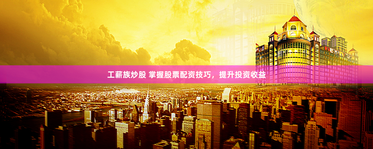 工薪族炒股 掌握股票配资技巧，提升投资收益