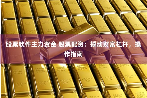 股票软件主力资金 股票配资：撬动财富杠杆，操作指南
