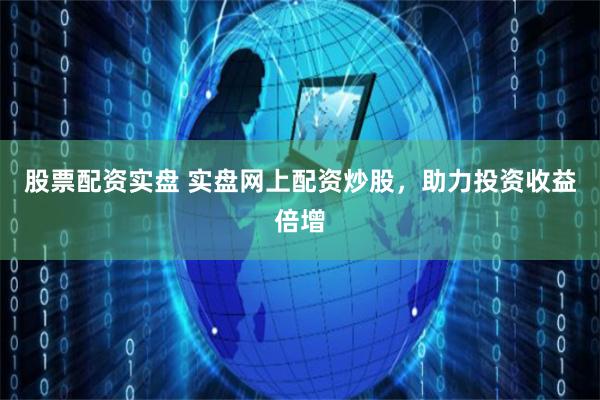 股票配资实盘 实盘网上配资炒股，助力投资收益倍增