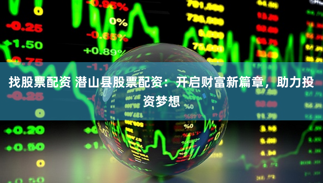 找股票配资 潜山县股票配资：开启财富新篇章，助力投资梦想