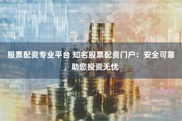 股票配资专业平台 知名股票配资门户：安全可靠，助您投资无忧