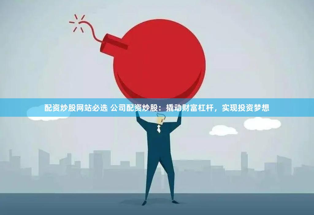 配资炒股网站必选 公司配资炒股：撬动财富杠杆，实现投资梦想