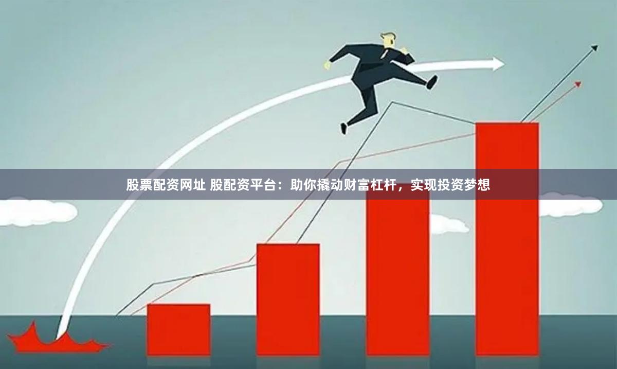 股票配资网址 股配资平台：助你撬动财富杠杆，实现投资梦想