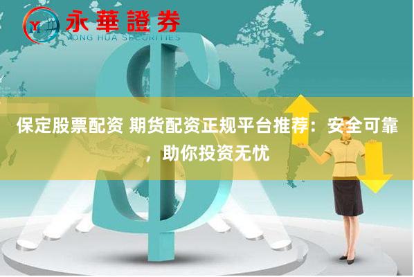 保定股票配资 期货配资正规平台推荐：安全可靠，助你投资无忧