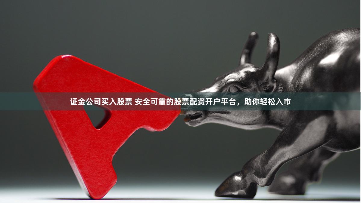 证金公司买入股票 安全可靠的股票配资开户平台，助你轻松入市