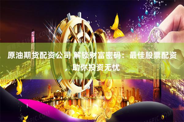 原油期货配资公司 解锁财富密码：最佳股票配资，助你投资无忧