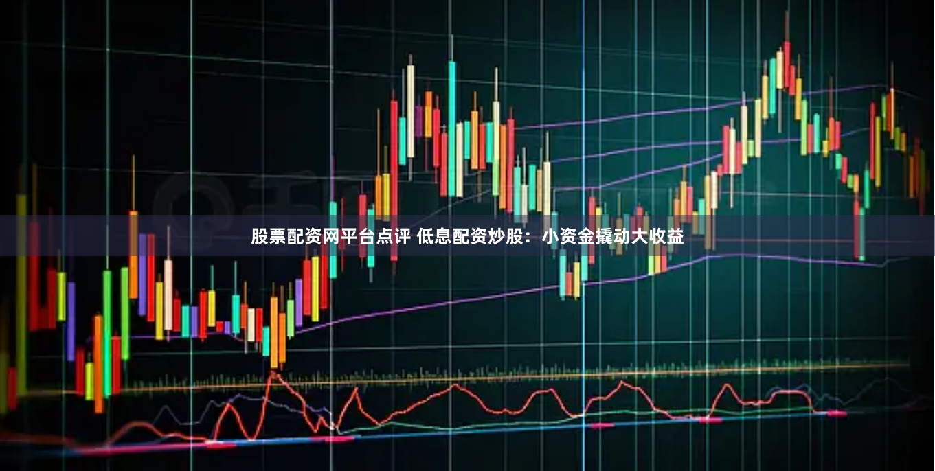 股票配资网平台点评 低息配资炒股：小资金撬动大收益