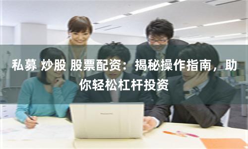 私募 炒股 股票配资：揭秘操作指南，助你轻松杠杆投资