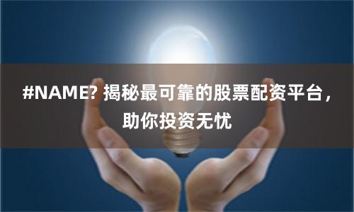 #NAME? 揭秘最可靠的股票配资平台，助你投资无忧