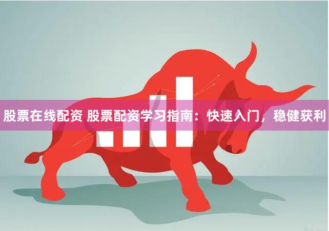 股票在线配资 股票配资学习指南：快速入门，稳健获利