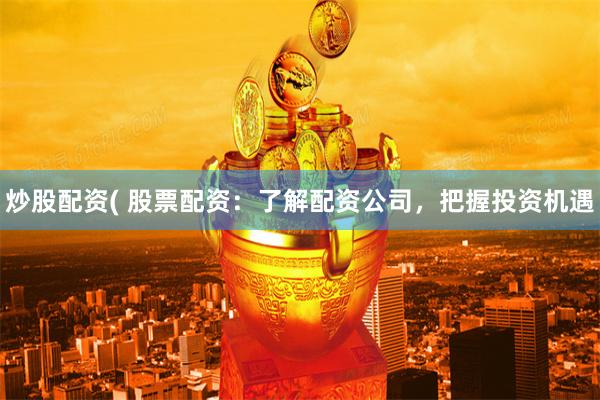 炒股配资( 股票配资：了解配资公司，把握投资机遇