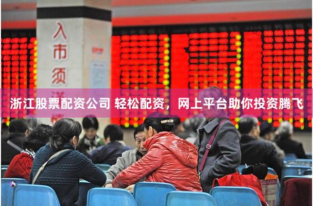 浙江股票配资公司 轻松配资，网上平台助你投资腾飞