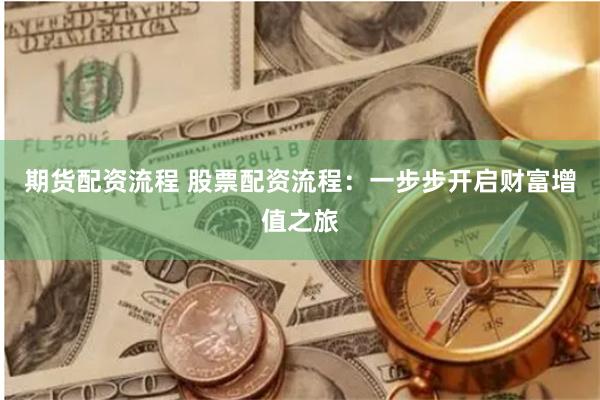 期货配资流程 股票配资流程：一步步开启财富增值之旅