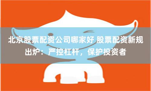 北京股票配资公司哪家好 股票配资新规出炉：严控杠杆，保护投资者