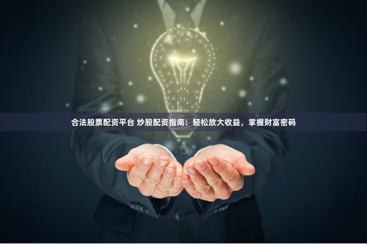 合法股票配资平台 炒股配资指南：轻松放大收益，掌握财富密码