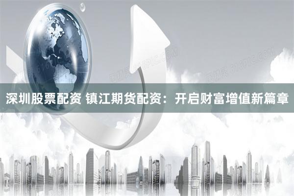 深圳股票配资 镇江期货配资：开启财富增值新篇章