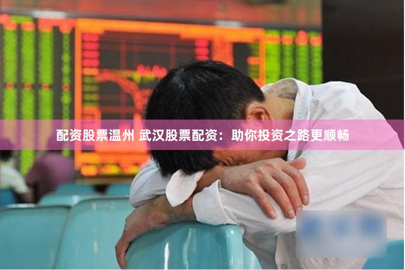配资股票温州 武汉股票配资：助你投资之路更顺畅