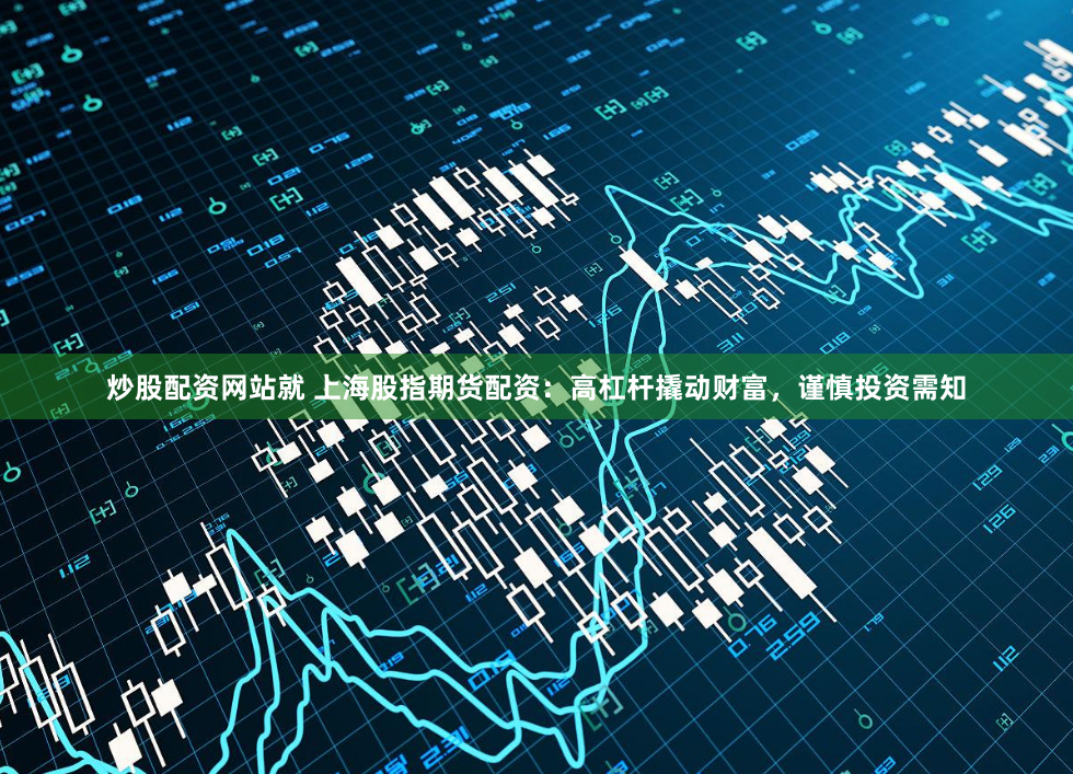 炒股配资网站就 上海股指期货配资：高杠杆撬动财富，谨慎投资需知