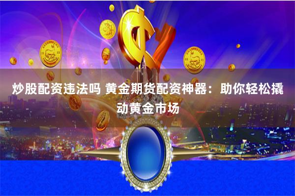 炒股配资违法吗 黄金期货配资神器：助你轻松撬动黄金市场