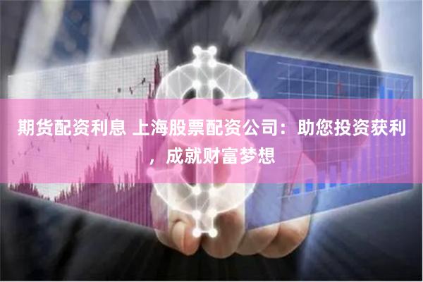 期货配资利息 上海股票配资公司：助您投资获利，成就财富梦想