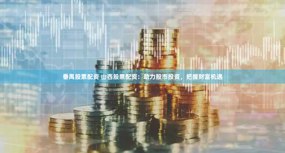 番禺股票配资 山西股票配资：助力股市投资，把握财富机遇