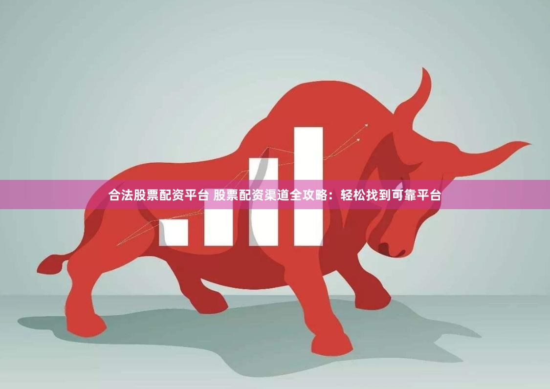 合法股票配资平台 股票配资渠道全攻略：轻松找到可靠平台