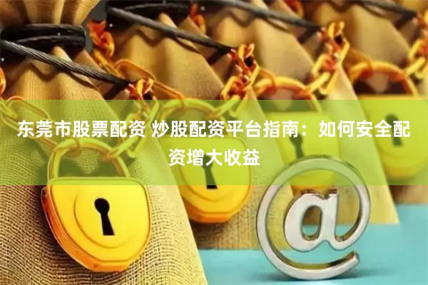 东莞市股票配资 炒股配资平台指南：如何安全配资增大收益