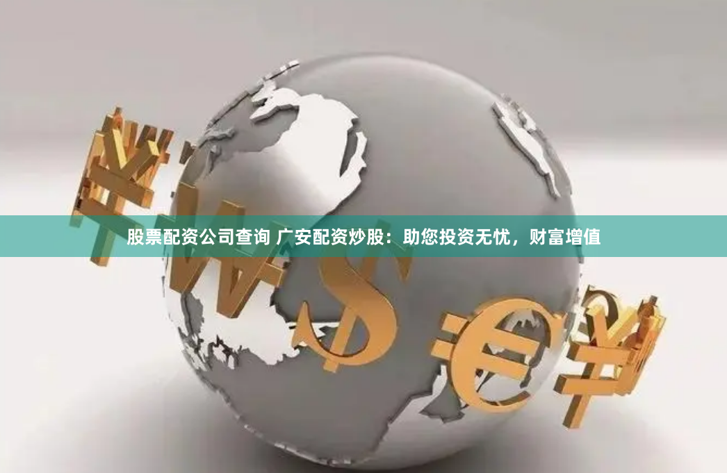 股票配资公司查询 广安配资炒股：助您投资无忧，财富增值