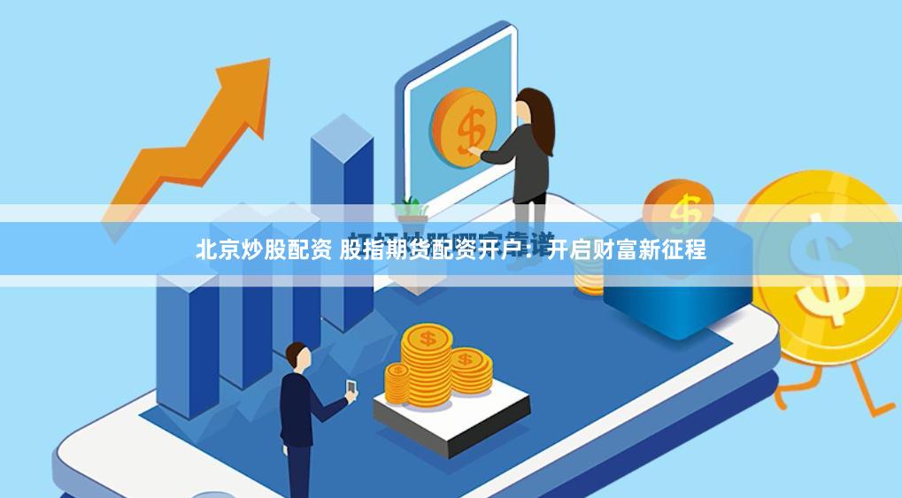 北京炒股配资 股指期货配资开户：开启财富新征程