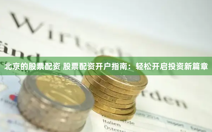 北京的股票配资 股票配资开户指南：轻松开启投资新篇章