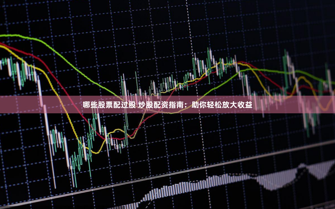 哪些股票配过股 炒股配资指南：助你轻松放大收益