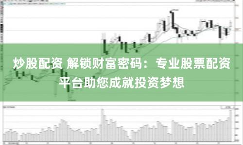 炒股配资 解锁财富密码：专业股票配资平台助您成就投资梦想