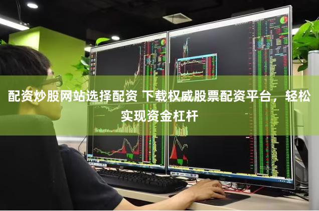 配资炒股网站选择配资 下载权威股票配资平台，轻松实现资金杠杆