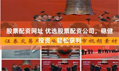 股票配资网址 优选股票配资公司，稳健投资，轻松获利