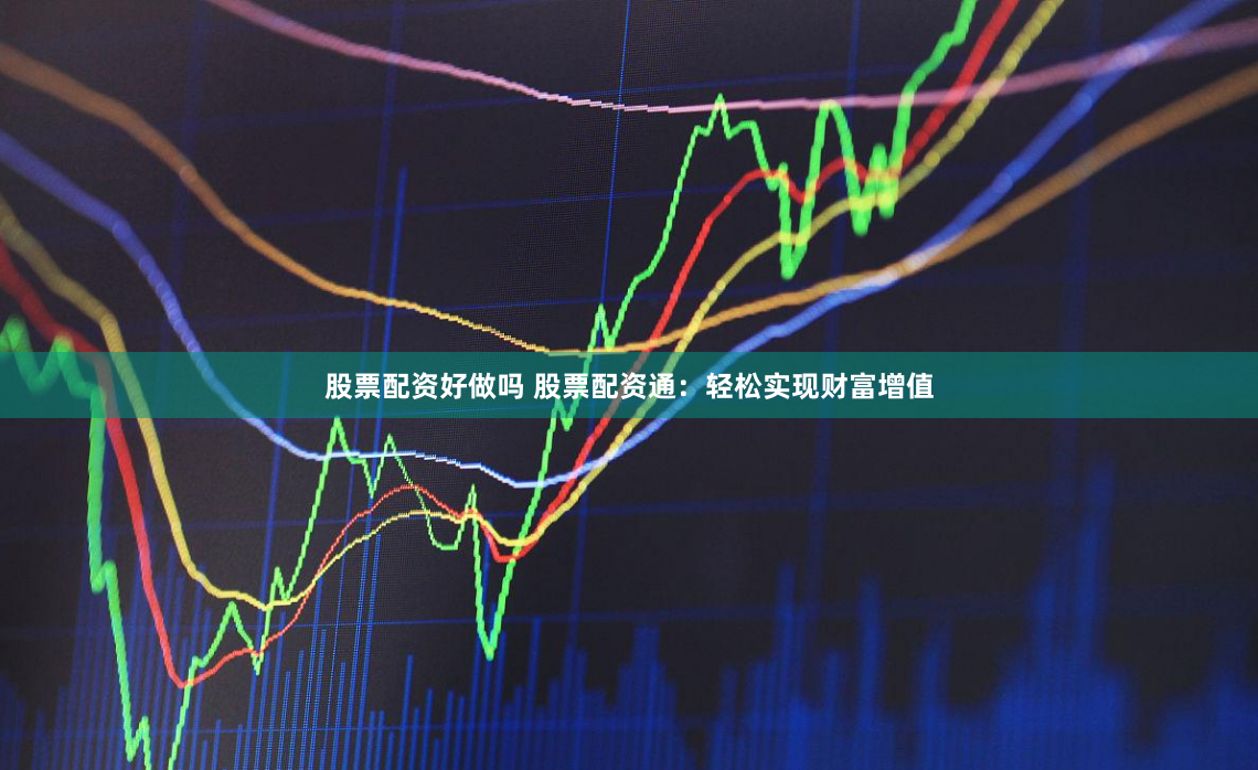 股票配资好做吗 股票配资通：轻松实现财富增值