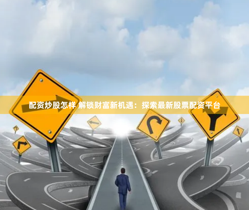 配资炒股怎样 解锁财富新机遇：探索最新股票配资平台