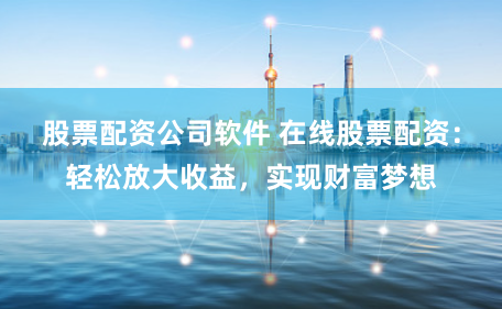 股票配资公司软件 在线股票配资：轻松放大收益，实现财富梦想