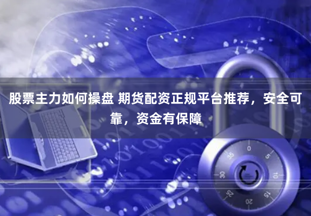 股票主力如何操盘 期货配资正规平台推荐，安全可靠，资金有保障