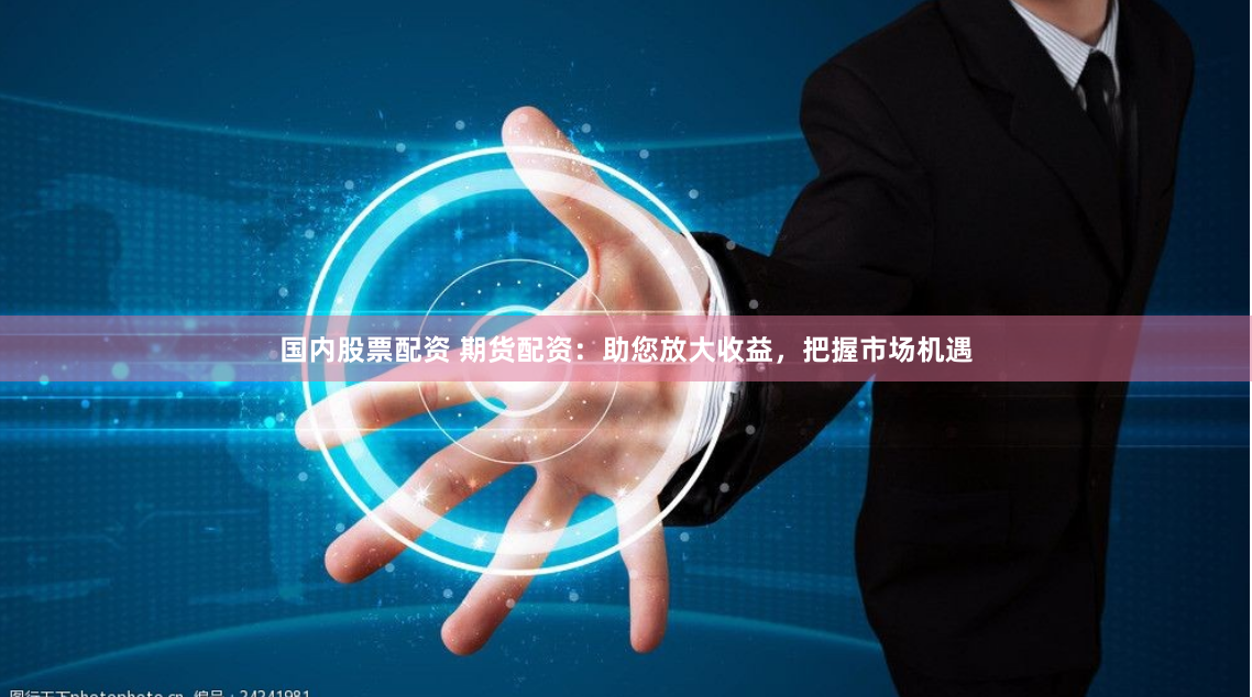 国内股票配资 期货配资：助您放大收益，把握市场机遇