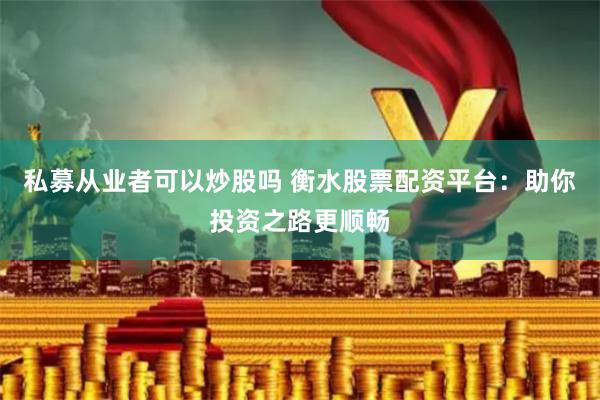 私募从业者可以炒股吗 衡水股票配资平台：助你投资之路更顺畅