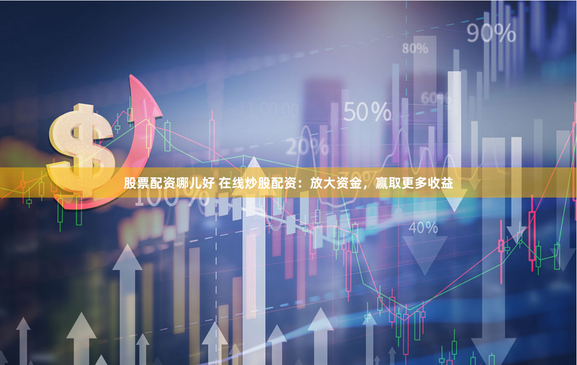 股票配资哪儿好 在线炒股配资：放大资金，赢取更多收益