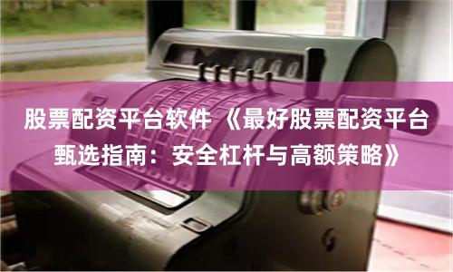 股票配资平台软件 《最好股票配资平台甄选指南：安全杠杆与高额策略》